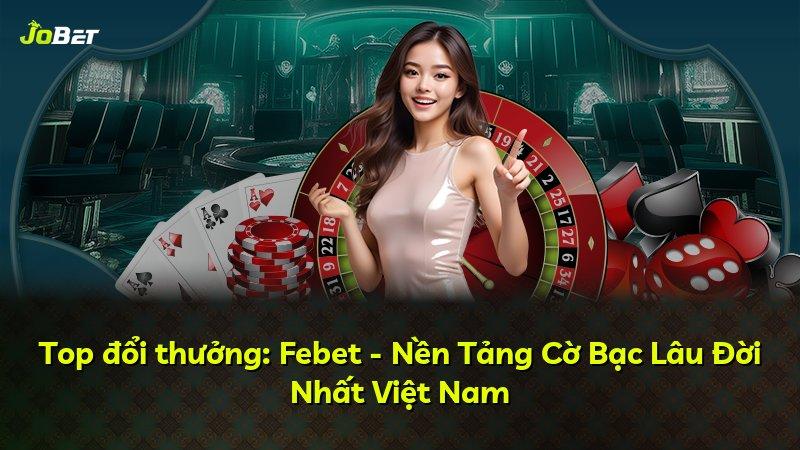 Top đổi thưởng: Febet - Nền Tảng Cờ Bạc Lâu Đời Nhất Việt Nam