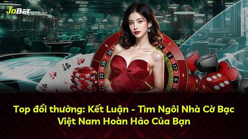 Top đổi thưởng: Kết Luận - Tìm Ngôi Nhà Cờ Bạc Việt Nam Hoàn Hảo Của Bạn