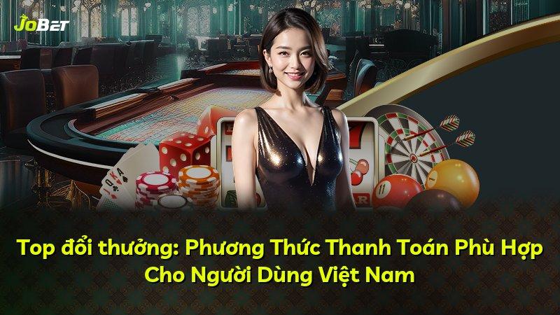 Top đổi thưởng: Phương Thức Thanh Toán Phù Hợp Cho Người Dùng Việt Nam