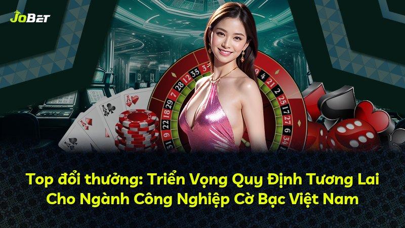 Top đổi thưởng: Triển Vọng Quy Định Tương Lai Cho Ngành Công Nghiệp Cờ Bạc Việt Nam