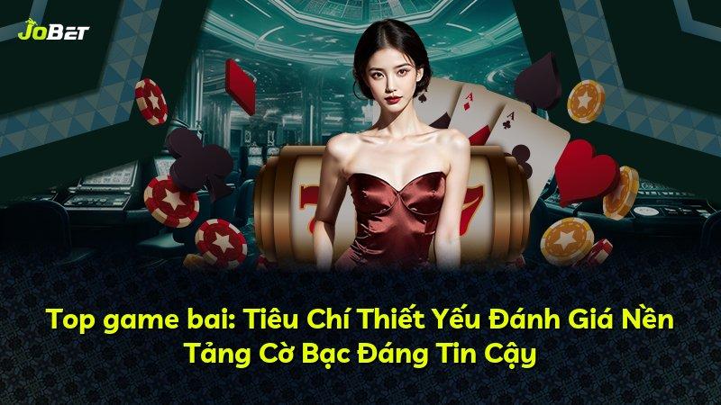 Top game bai: Tiêu Chí Thiết Yếu Đánh Giá Nền Tảng Cờ Bạc Đáng Tin Cậy