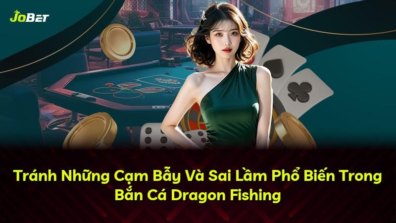 Tránh Những Cạm Bẫy Và Sai Lầm Phổ Biến Trong Bắn Cá Dragon Fishing