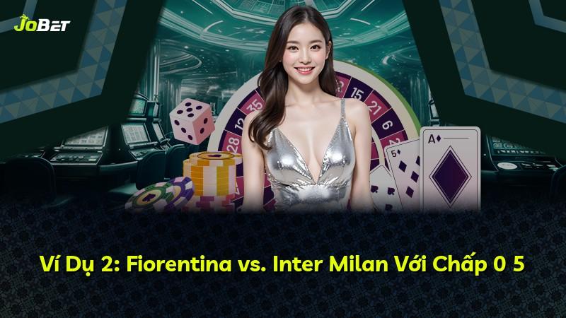 Ví Dụ 2: Fiorentina vs. Inter Milan Với Chấp 0 5