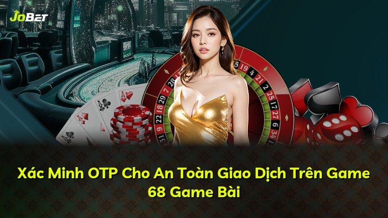 Xác Minh OTP Cho An Toàn Giao Dịch Trên Game 68 Game Bài